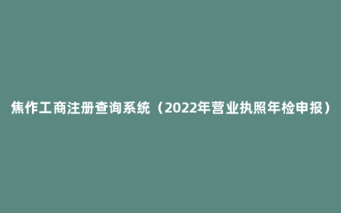 焦作工商注册查询系统（2022年营业执照年检申报）