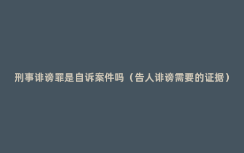 刑事诽谤罪是自诉案件吗（告人诽谤需要的证据）