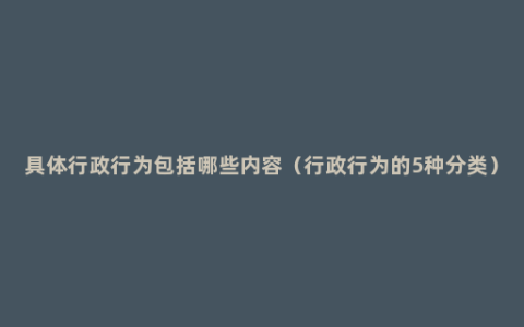 具体行政行为包括哪些内容（行政行为的5种分类）