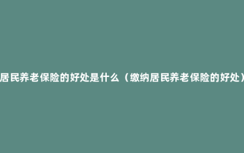 居民养老保险的好处是什么（缴纳居民养老保险的好处）