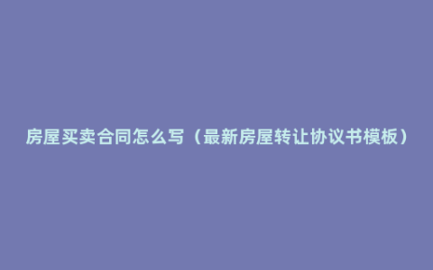 房屋买卖合同怎么写（最新房屋转让协议书模板）