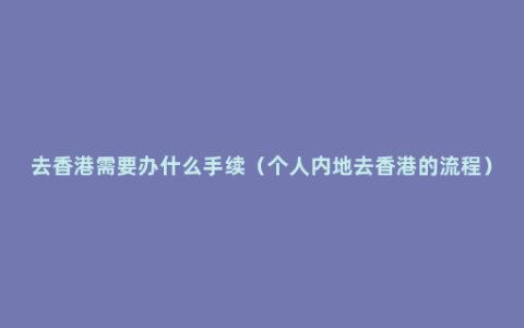 去香港需要办什么手续（个人内地去香港的流程）