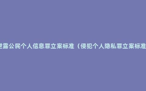 泄露公民个人信息罪立案标准（侵犯个人隐私罪立案标准）