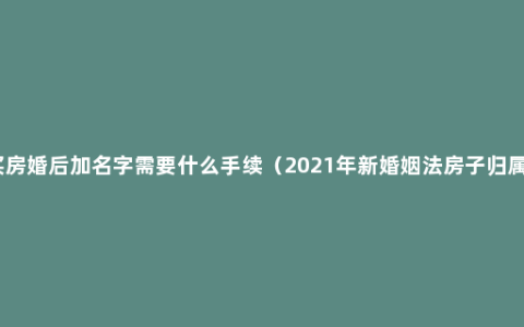 婚前买房婚后加名字需要什么手续（2021年新婚姻法房子归属问题）