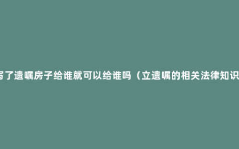 写了遗嘱房子给谁就可以给谁吗（立遗嘱的相关法律知识）