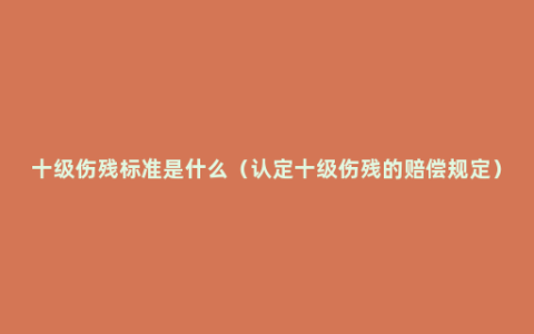 十级伤残标准是什么（认定十级伤残的赔偿规定）