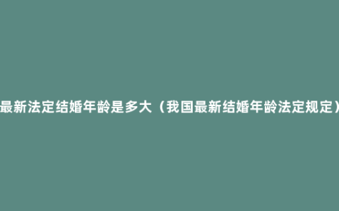 最新法定结婚年龄是多大（我国最新结婚年龄法定规定）