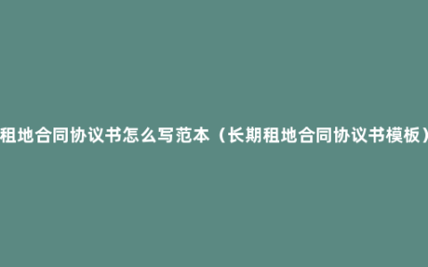 租地合同协议书怎么写范本（长期租地合同协议书模板）