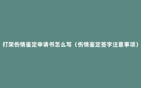 打架伤情鉴定申请书怎么写（伤情鉴定签字注意事项）