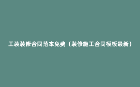 工装装修合同范本免费（装修施工合同模板最新）