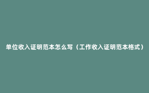 单位收入证明范本怎么写（工作收入证明范本格式）