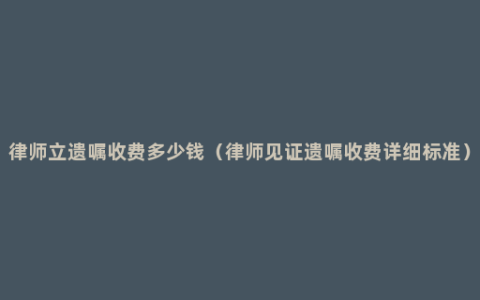 律师立遗嘱收费多少钱（律师见证遗嘱收费详细标准）