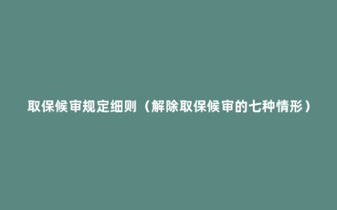 取保候审规定细则（解除取保候审的七种情形）