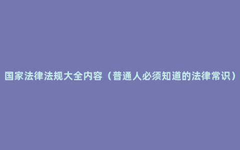 国家法律法规大全内容（普通人必须知道的法律常识）