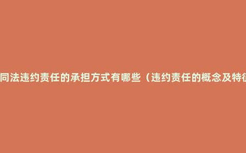 合同法违约责任的承担方式有哪些（违约责任的概念及特征）