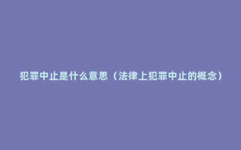 犯罪中止是什么意思（法律上犯罪中止的概念）