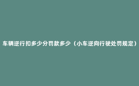 车辆逆行扣多少分罚款多少（小车逆向行驶处罚规定）