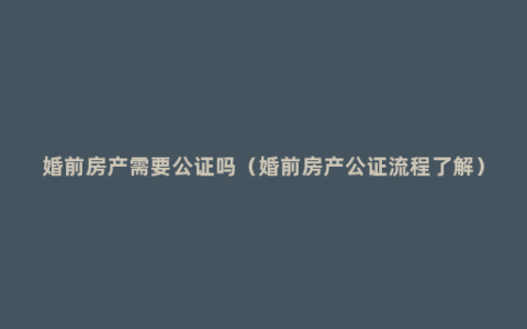 婚前房产需要公证吗（婚前房产公证流程了解）