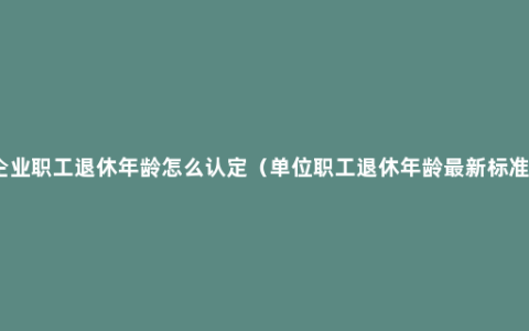 企业职工退休年龄怎么认定（单位职工退休年龄最新标准）