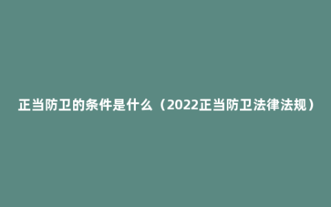 正当防卫的条件是什么（2022正当防卫法律法规）