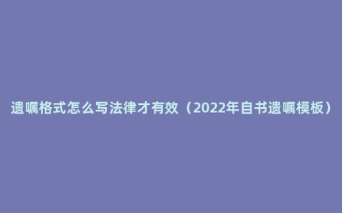 遗嘱格式怎么写法律才有效（2022年自书遗嘱模板）