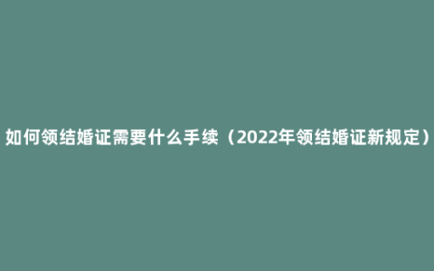 如何领结婚证需要什么手续（2022年领结婚证新规定）