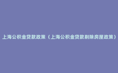 上海公积金贷款政策（上海公积金贷款剔除房屋政策）