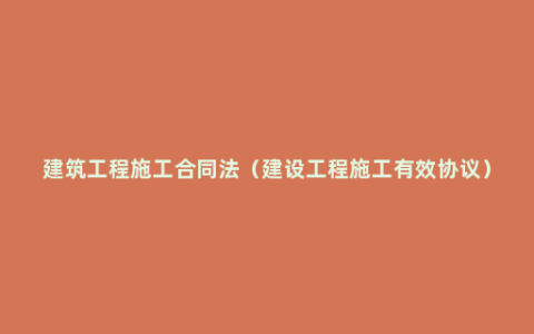 建筑工程施工合同法（建设工程施工有效协议）