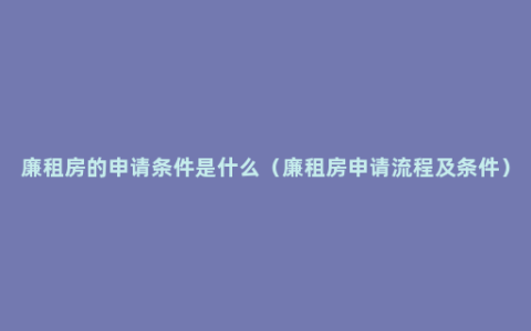 廉租房的申请条件是什么（廉租房申请流程及条件）