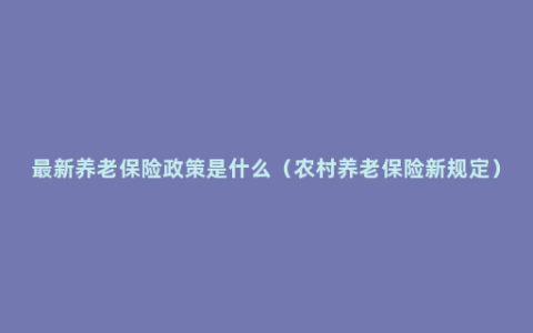 最新养老保险政策是什么（农村养老保险新规定）