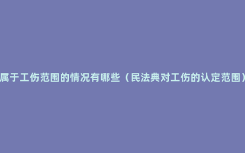 属于工伤范围的情况有哪些（民法典对工伤的认定范围）