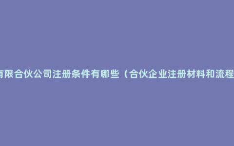 有限合伙公司注册条件有哪些（合伙企业注册材料和流程）