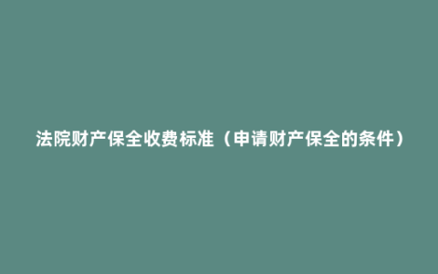 法院财产保全收费标准（申请财产保全的条件）