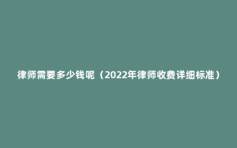 律师需要多少钱呢（2022年律师收费详细标准）