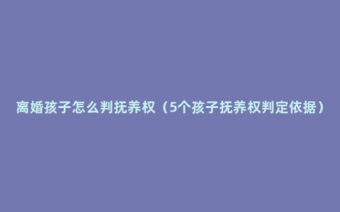 离婚孩子怎么判抚养权（5个孩子抚养权判定依据）