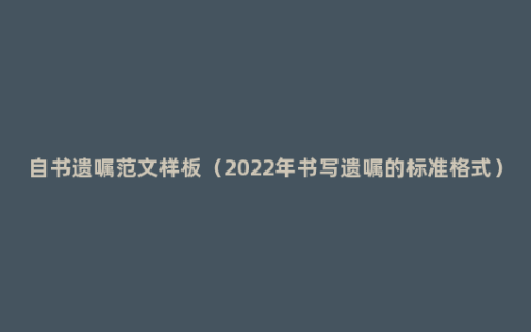 自书遗嘱范文样板（2022年书写遗嘱的标准格式）