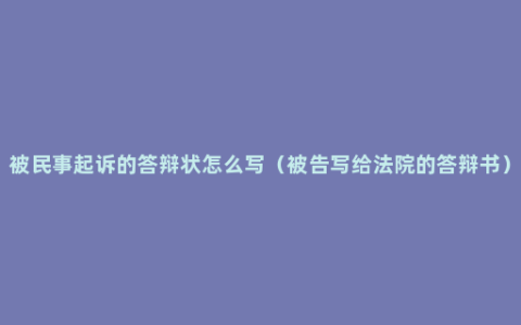 被民事起诉的答辩状怎么写（被告写给法院的答辩书）