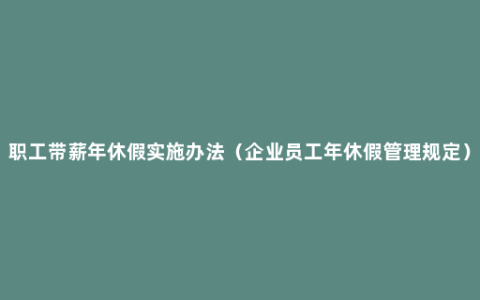 职工带薪年休假实施办法（企业员工年休假管理规定）