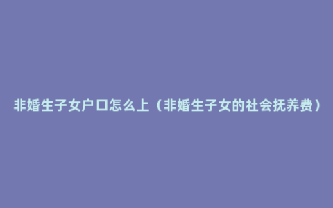 非婚生子女户口怎么上（非婚生子女的社会抚养费）