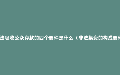 非法吸收公众存款的四个要件是什么（非法集资的构成要件）