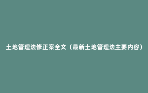 土地管理法修正案全文（最新土地管理法主要内容）