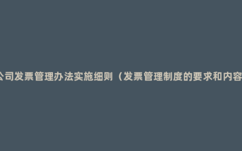 公司发票管理办法实施细则（发票管理制度的要求和内容）