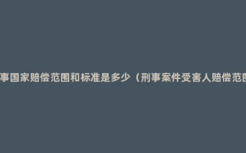 刑事国家赔偿范围和标准是多少（刑事案件受害人赔偿范围）