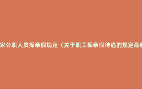 国家公职人员探亲假规定（关于职工探亲假待遇的规定最新）