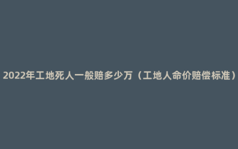 2022年工地死人一般赔多少万（工地人命价赔偿标准）