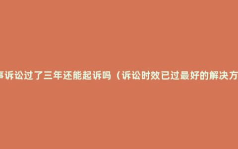 民事诉讼过了三年还能起诉吗（诉讼时效已过最好的解决方法）