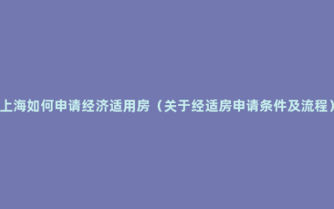 上海如何申请经济适用房（关于经适房申请条件及流程）