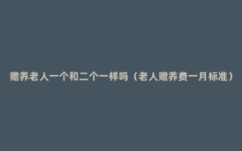 赡养老人一个和二个一样吗（老人赡养费一月标准）