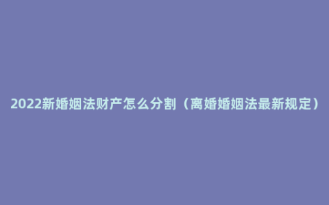 2022新婚姻法财产怎么分割（离婚婚姻法最新规定）