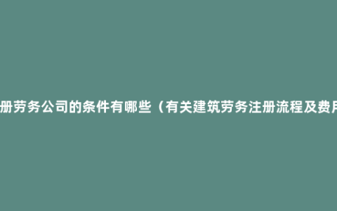 注册劳务公司的条件有哪些（有关建筑劳务注册流程及费用）